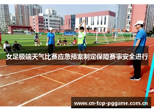 女足极端天气比赛应急预案制定保障赛事安全进行 女足极端天气比赛应急预案制定保障赛事安全进行